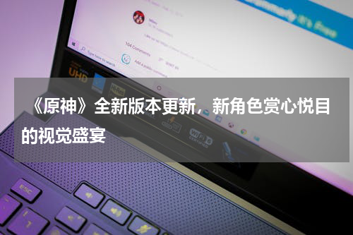 《原神》全新版本更新,新角色赏心悦目的视觉盛宴