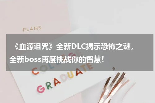 《血源诅咒》全新DLC揭示恐怖之谜,全新boss再度挑战你的智慧!