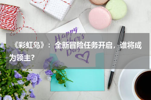 《彩虹岛》:全新冒险任务开启,谁将成为领主?