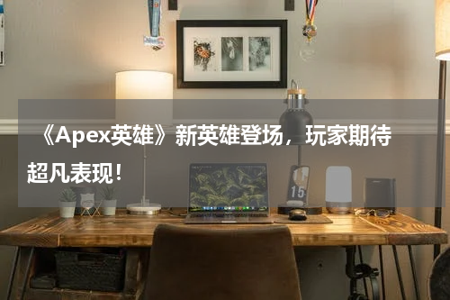 《Apex英雄》新英雄登场,玩家期待超凡表现!