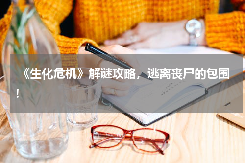 《生化危机》解谜攻略,逃离丧尸的包围!