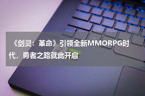 《剑灵:革命》引领全新MMORPG时代,勇者之路就此开启
