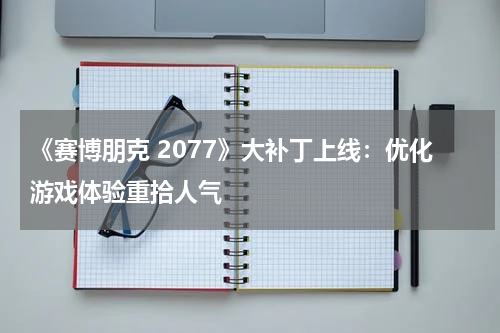 《赛博朋克 2077》大补丁上线:优化游戏体验重拾人气