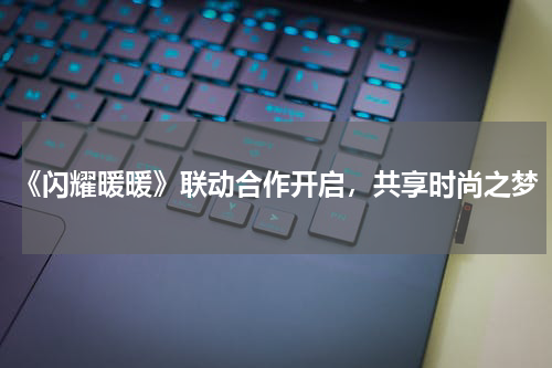 《闪耀暖暖》联动合作开启,共享时尚之梦