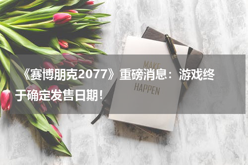 《赛博朋克2077》重磅消息:游戏终于确定发售日期!