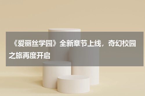 《爱丽丝学园》全新章节上线,奇幻校园之旅再度开启