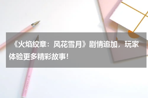 《火焰纹章:风花雪月》剧情追加,玩家体验更多精彩故事!