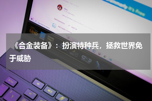 《合金装备》:扮演特种兵,拯救世界免于威胁