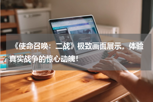 《使命召唤:二战》极致画面展示,体验真实战争的惊心动魄!