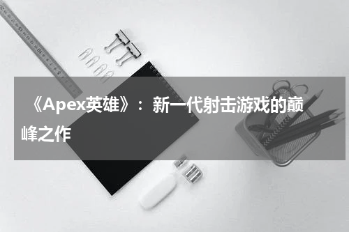 《Apex英雄》:新一代射击游戏的巅峰之作