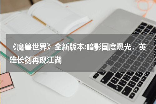 《魔兽世界》全新版本:暗影国度曝光,英雄长剑再现江湖