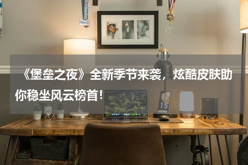 《堡垒之夜》全新季节来袭,炫酷皮肤助你稳坐风云榜首!