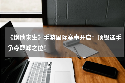 《绝地求生》手游国际赛事开启:顶级选手争夺巅峰之位!