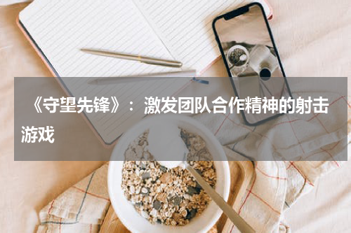 《守望先锋》:激发团队合作精神的射击游戏