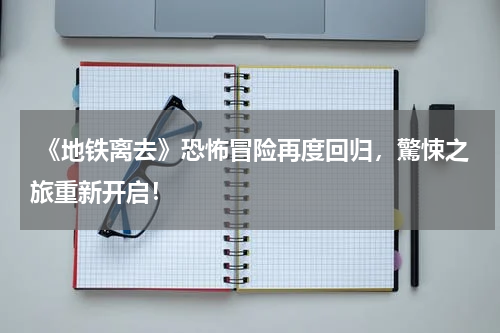 《地铁离去》恐怖冒险再度回归,驚悚之旅重新开启!