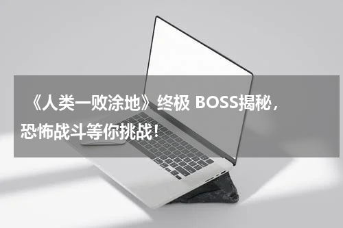 《人类一败涂地》终极 BOSS揭秘,恐怖战斗等你挑战!