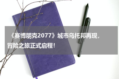 《赛博朋克2077》城市乌托邦再现,冒险之旅正式启程!