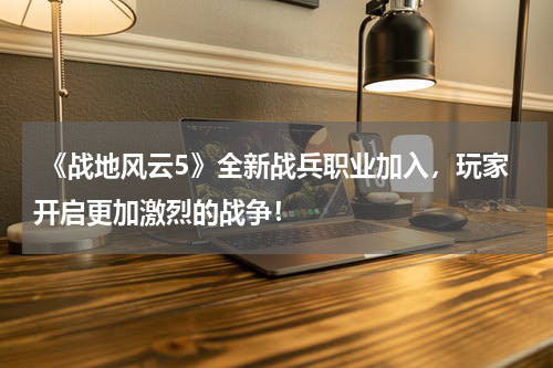 《战地风云5》全新战兵职业加入,玩家开启更加激烈的战争!