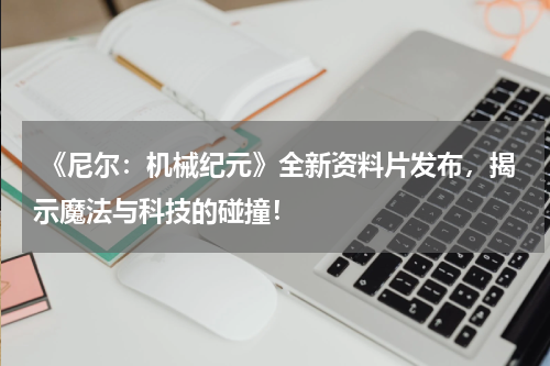 《尼尔:机械纪元》全新资料片发布,揭示魔法与科技的碰撞!