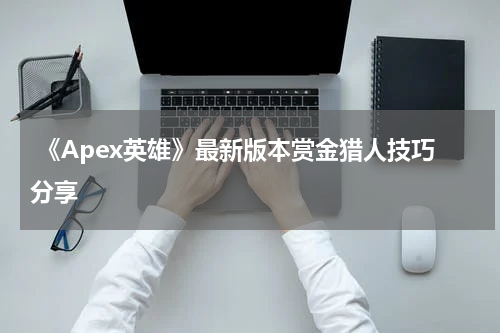 《Apex英雄》最新版本赏金猎人技巧分享