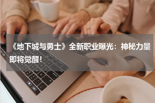 《地下城与勇士》全新职业曝光:神秘力量即将觉醒!