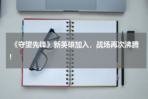 《守望先锋》新英雄加入,战场再次沸腾!