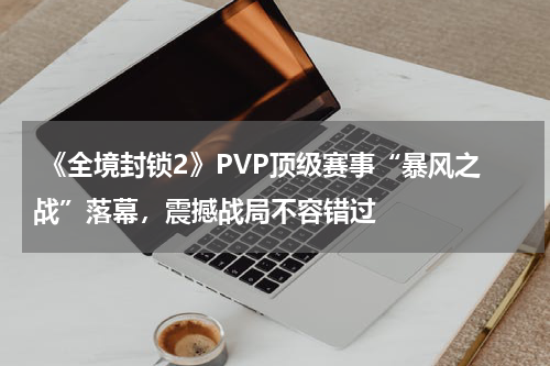 《全境封锁2》PVP顶级赛事“暴风之战”落幕,震撼战局不容错过
