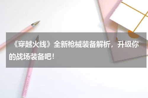 《穿越火线》全新枪械装备解析,升级你的战场装备吧!