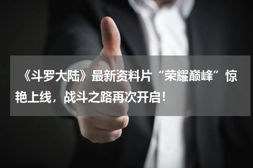 《斗罗大陆》最新资料片“荣耀巅峰”惊艳上线,战斗之路再次开启!