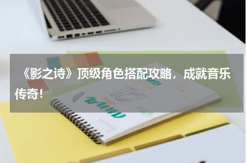  《影之诗》顶级角色搭配攻略，成就音乐传奇！
