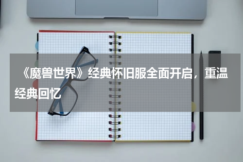 《魔兽世界》经典怀旧服全面开启,重温经典回忆