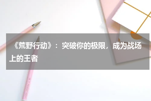 《荒野行动》:突破你的极限,成为战场上的王者