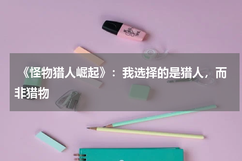 《怪物猎人崛起》:我选择的是猎人,而非猎物