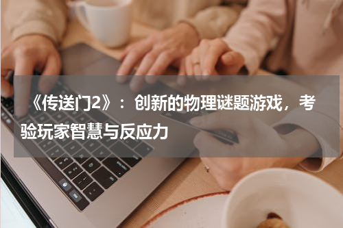 《传送门2》:创新的物理谜题游戏,考验玩家智慧与反应力