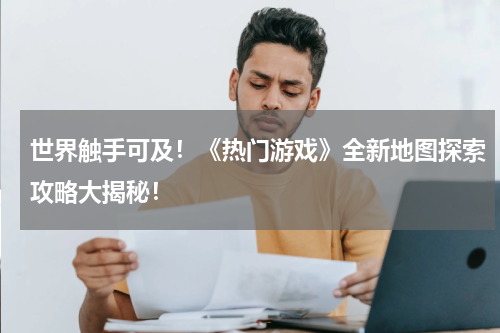 世界触手可及!《热门游戏》全新地图探索攻略大揭秘!