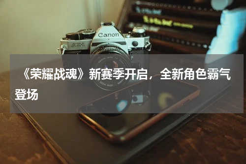 《荣耀战魂》新赛季开启,全新角色霸气登场