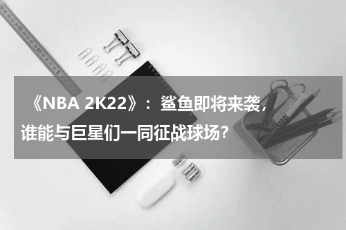 《NBA 2K22》:鲨鱼即将来袭,谁能与巨星们一同征战球场?