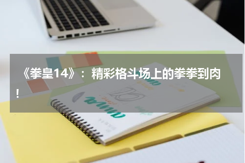 《拳皇14》:精彩格斗场上的拳拳到肉!