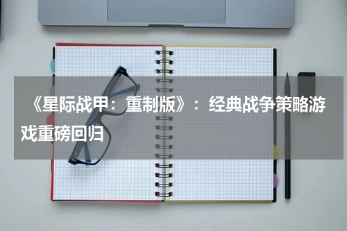 《星际战甲:重制版》:经典战争策略游戏重磅回归