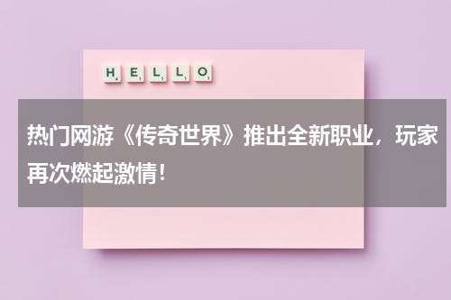 热门网游《传奇世界》推出全新职业,玩家再次燃起激情!