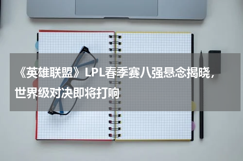 《英雄联盟》LPL春季赛八强悬念揭晓,世界级对决即将打响