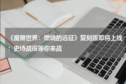 《魔兽世界:燃烧的远征》复刻版即将上线:史诗战役等你来战