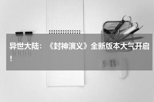 异世大陆:《封神演义》全新版本大气开启!