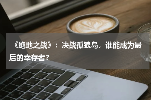 《绝地之战》:决战孤狼岛,谁能成为最后的幸存者?
