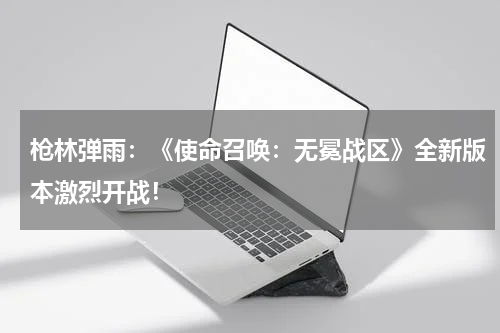 枪林弹雨:《使命召唤:无冕战区》全新版本激烈开战!