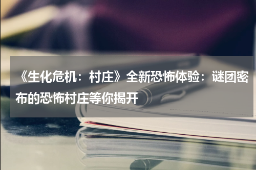 《生化危机:村庄》全新恐怖体验:谜团密布的恐怖村庄等你揭开