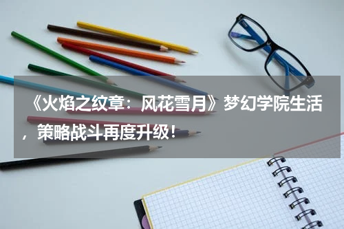 《火焰之纹章:风花雪月》梦幻学院生活,策略战斗再度升级!