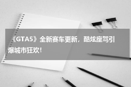 《GTA5》全新赛车更新,酷炫座驾引爆城市狂欢!