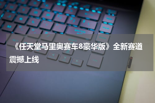 《任天堂马里奥赛车8豪华版》全新赛道震撼上线