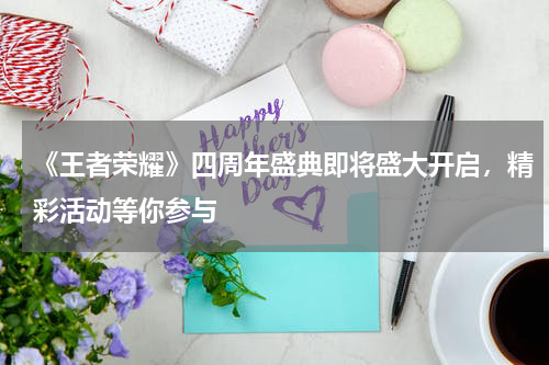 《王者荣耀》四周年盛典即将盛大开启,精彩活动等你参与